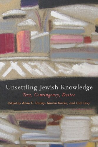 Unsettling Jewish Knowledge Text Contingency Desire Anne C Dailey Editor Martin Kavka Editor Lital Levy Editor