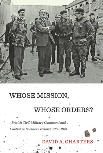 Whose Mission Whose Orders British Civilmilitary Command And Control In Northern Ireland 19681974 David A Charters
