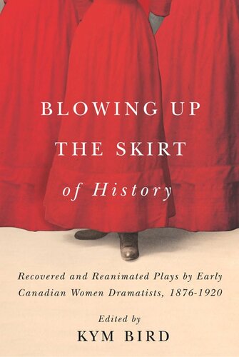 Blowing Up The Skirt Of History Recovered And Reanimated Plays By Early Canadian Women Dramatists 18761920 Kym Bird Editor