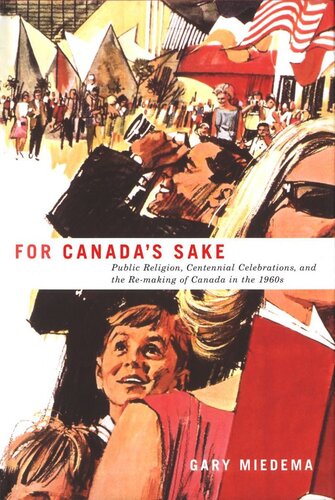 For Canadas Sake Public Religion Centennial Celebrations And The Remaking Of Canada In The 1960s Gary Miedema