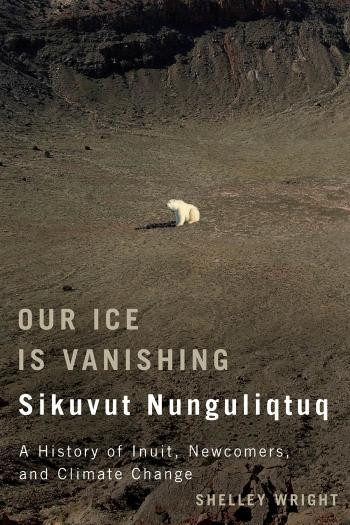Our Ice Is Vanishing Sikuvut Nunguliqtuq A History Of Inuit Newcomers And Climate Change Shelley Wright