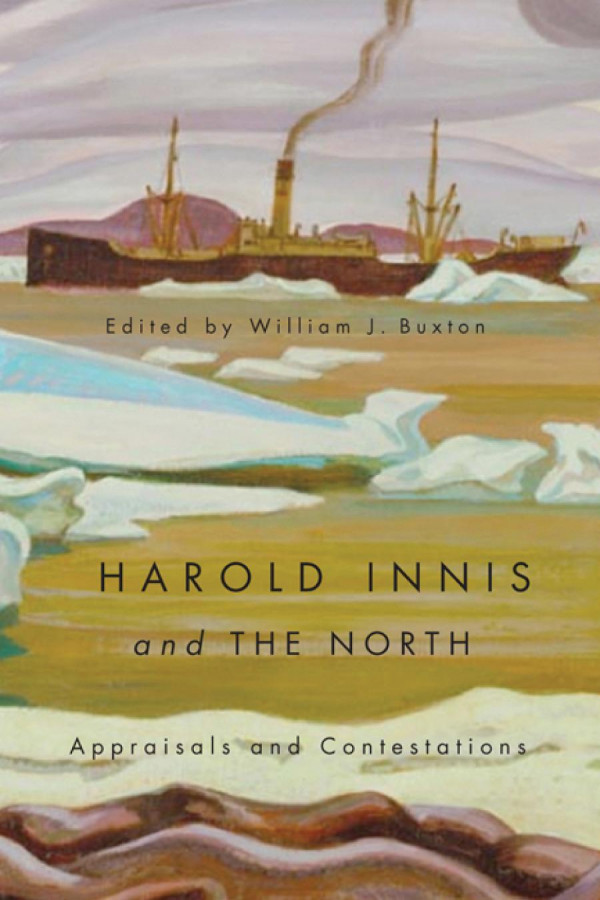 Harold Innis And The North Appraisals And Contestations William J Buxton