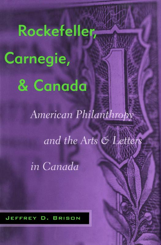 Rockefeller Carnegie And Canada American Philanthropy And The Arts And Letters In Canada Jeffrey Brison
