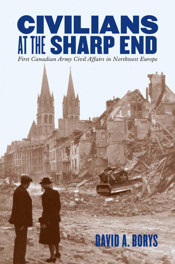 Civilians At The Sharp End First Canadian Army Civil Affairs In Northwest Europe David A Borys