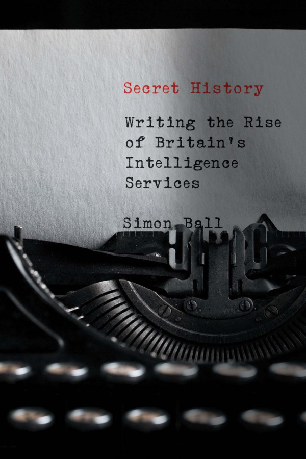 Secret History Writing The Rise Of Britains Intelligence Services Simon Ball