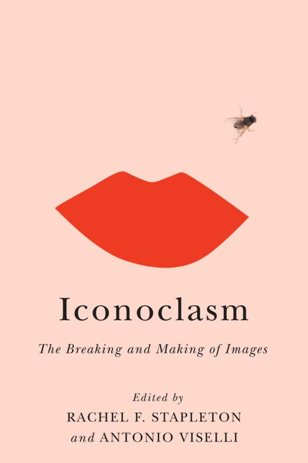 Iconoclasm The Breaking And Making Of Images Rachel F Stapleton Editor Antonio Viselli Editor