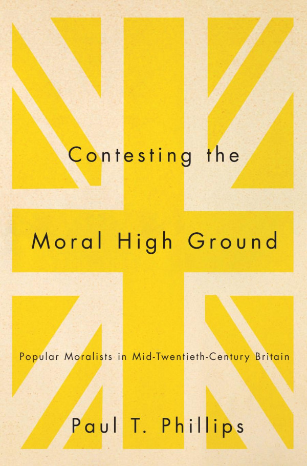 Contesting The Moral High Ground Popular Moralists In Midtwentiethcentury Britain Paul T Phillips