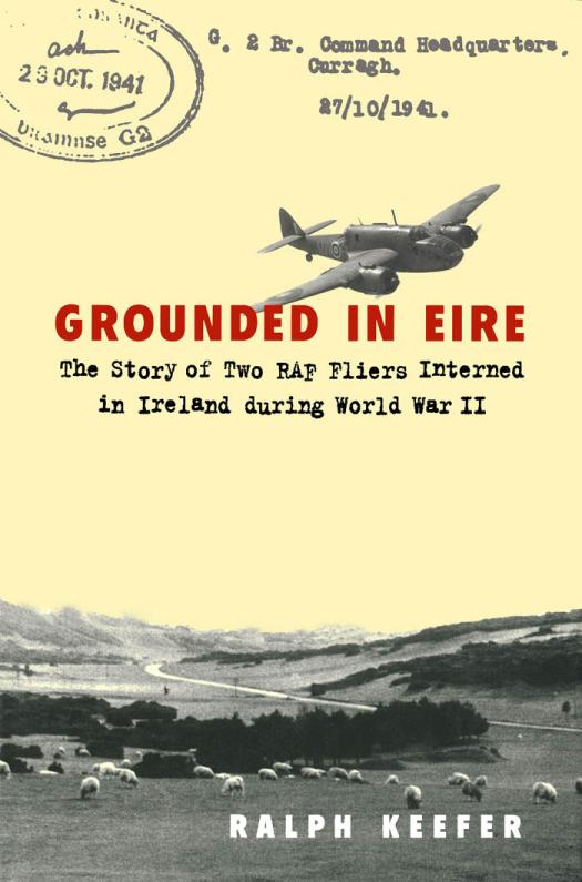 Grounded In Eire The Story Of Two Raf Fliers Interned In Ireland During World War Ii Ralph Keefer