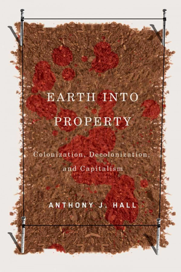 Earth Into Property Colonization Decolonization And Capitalism Anthony Hall