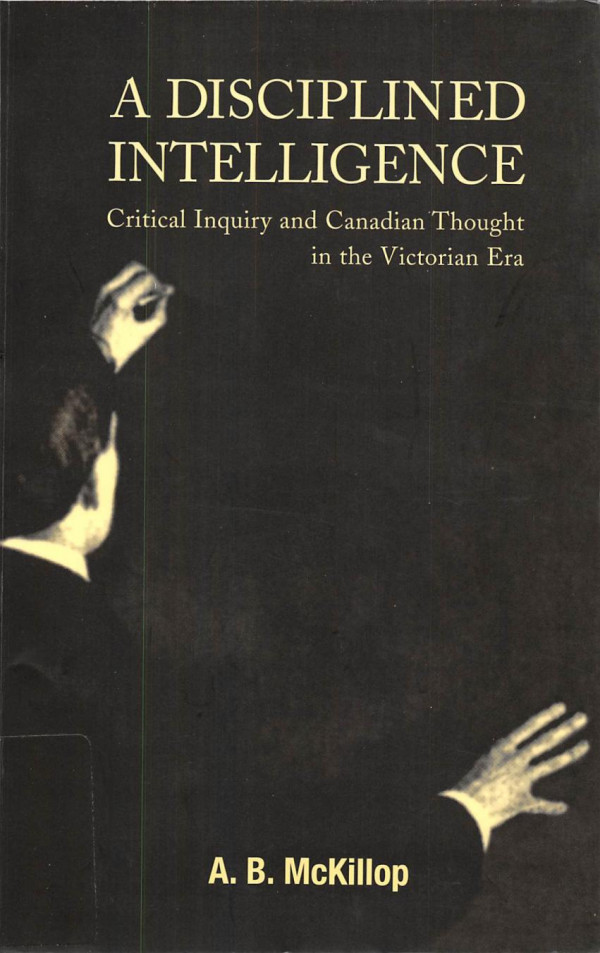Disciplined Intelligence Critical Inquiry And Canadian Thought In The Victorian Era Ab Mckillop