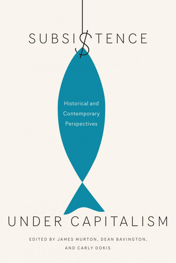 Subsistence Under Capitalism Historical And Contemporary Perspectives James Murton Dean Bavington Carly Dokis