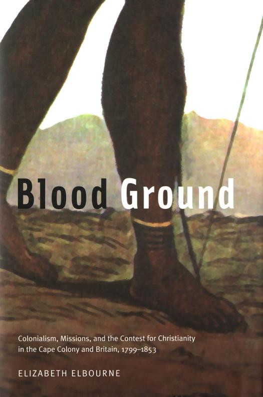 Blood Ground Colonialism Missions And The Contest For Christianity In The Caoe Colony And Britain 17991853 Elizabeth Elbourne