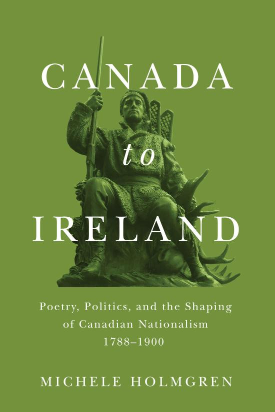 Canada To Ireland Poetry Politics And The Shaping Of Canadian Nationalism 17881900 Michele Holmgren