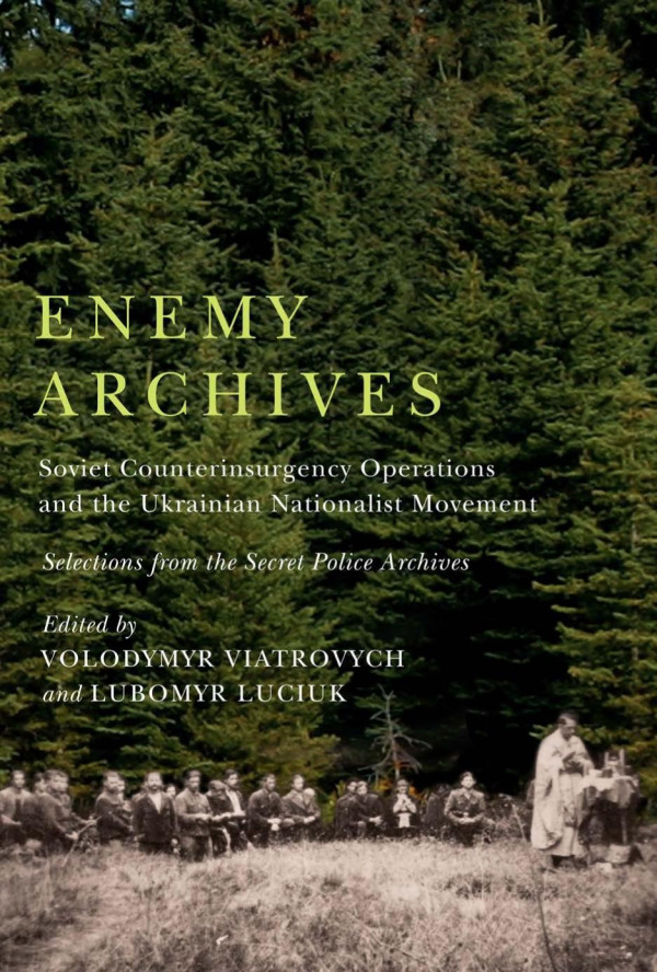 Enemy Archives Soviet Counterinsurgency Operations And The Ukrainian Nationalist Movement Selections From The Secret Police Archives Volodymyr Viatrovych Editor Lubomyr Luciuk Editor Marta Daria Olynyk Editor