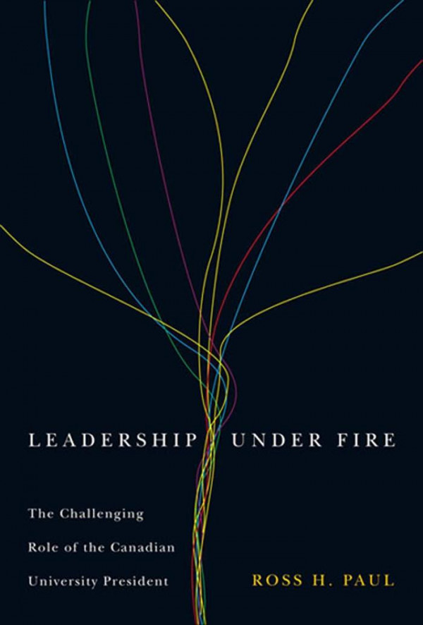 Leadership Under Fire Second Edition The Challenging Role Of The Canadian University President Ross H Paul