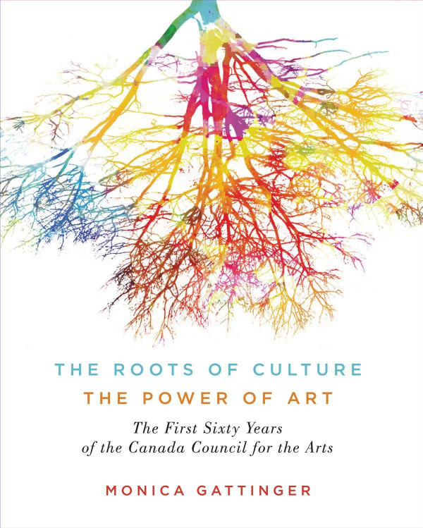The Roots Of Culture The Power Of Art The First Sixty Years Of The Canada Council For The Arts Monica Gattinger