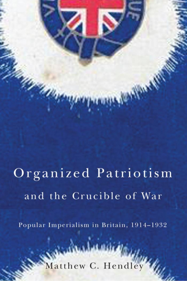 Organized Patriotism And The Crucible Of War Popular Imperialism In Britain 19141932 Matthew C Hendley