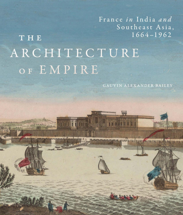 The Architecture Of Empire France In India And Southeast Asia 16641962 Gauvin Alexander Bailey