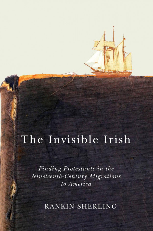 The Invisible Irish Finding Protestants In The Nineteenthcentury Migrations To America Rankin Sherling