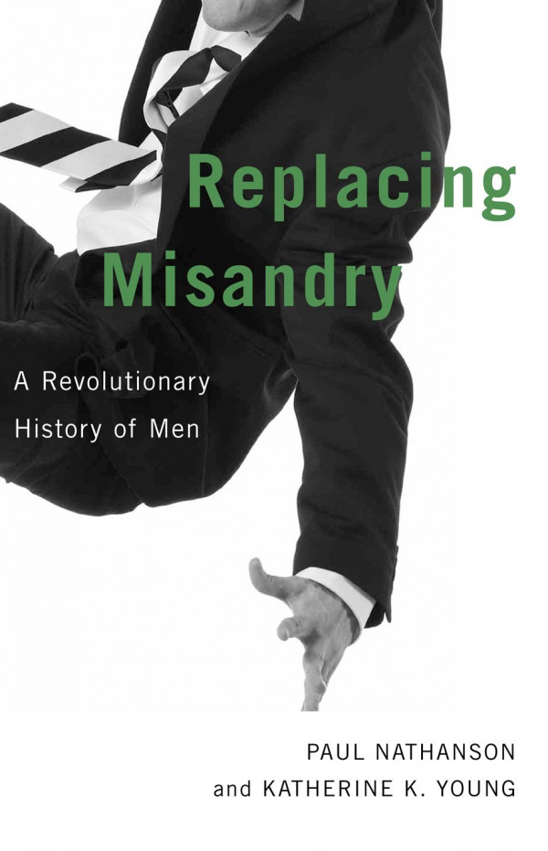 Replacing Misandry A Revolutionary History Of Men Paul Nathanson Katherine K Young