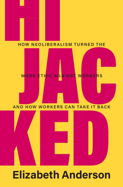 Hijacked How Neoliberalism Turned The Work Ethic Against Workers And How Workers Can Take It Back Elizabeth Anderson