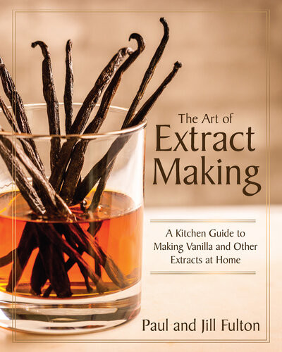 The Art Of Extract Making A Kitchen Guide To Making Vanilla And Other Extracts At Home Paul Fulton Jill Fulton