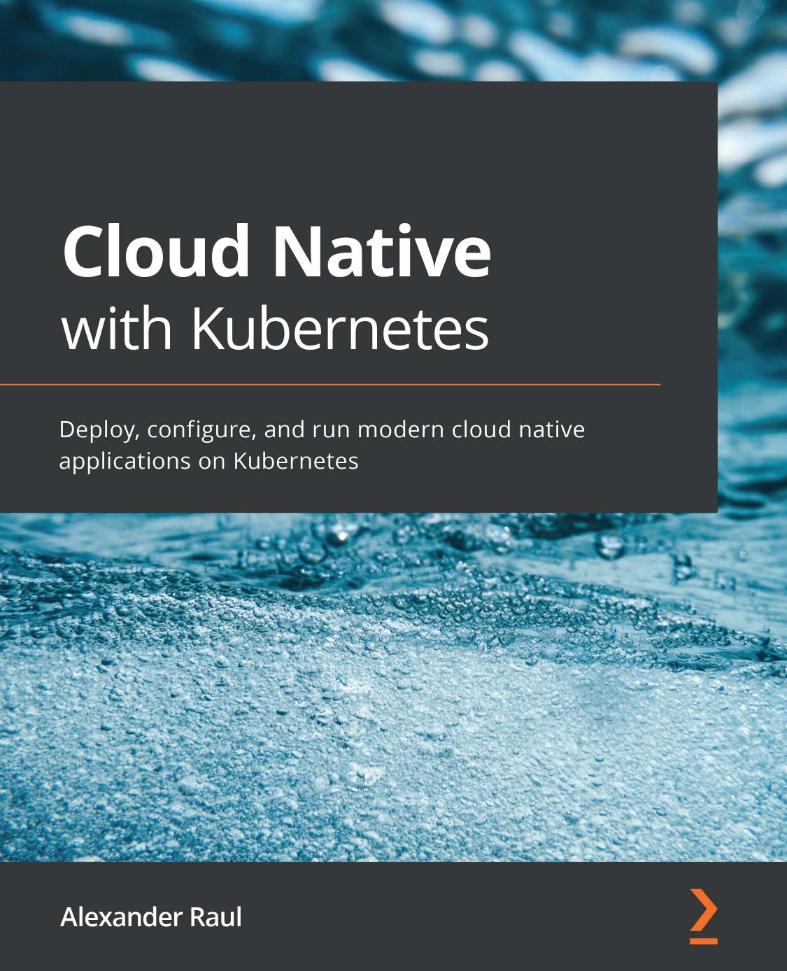 Cloud Native With Kubernetes Deploy Configure And Run Modern Cloud Native Applications On Kubernetes 1st Edition Raul Alexander