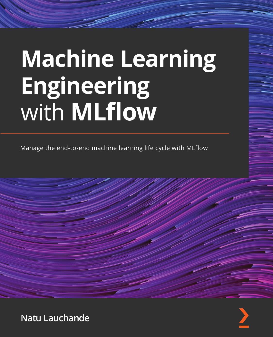 Machine Learning Engineering With Mlflow Manage The Endtoend Machine Learning Lifecycle With Mlflow Natu Lauchande