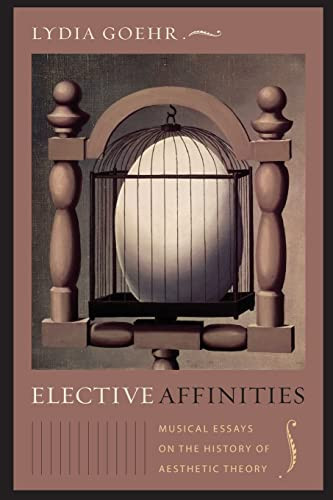 Elective Affinities Musical Essays On The History Of Aesthetic Theory Columbia Themes In Philosophy Social Criticism And The Arts 1st Edition Lydia Goehr