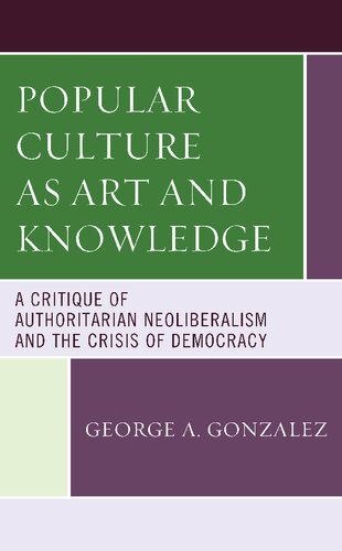 Popular Culture As Art And Knowledge A Critique Of Authoritarian Neoliberalism And The Crisis Of Democracy George A Gonzalez
