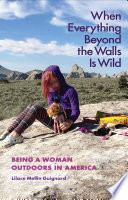 When Everything Beyond The Walls Is Wild Being A Woman Outdoors In America 1st Edition Lilace Mellin Guignard