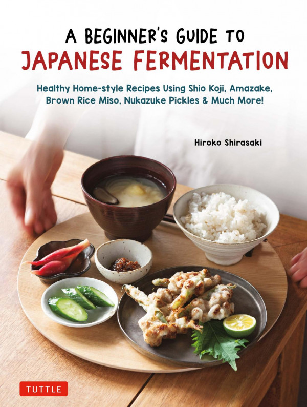 A Beginners Guide To Japanese Fermentation Healthy Homestyle Recipes Using Shio Koji Amazake Brown Rice Miso Nukazuke Pickles Much More Hiroko Shirasaki
