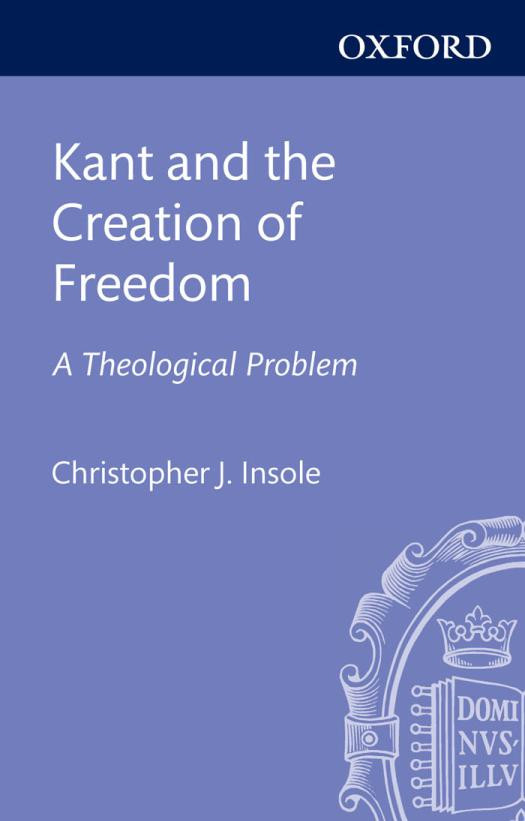 Kant And The Creation Of Freedom A Theological Problem Changing Paradigms In Historical And Systematic Theology Christopher J Insole