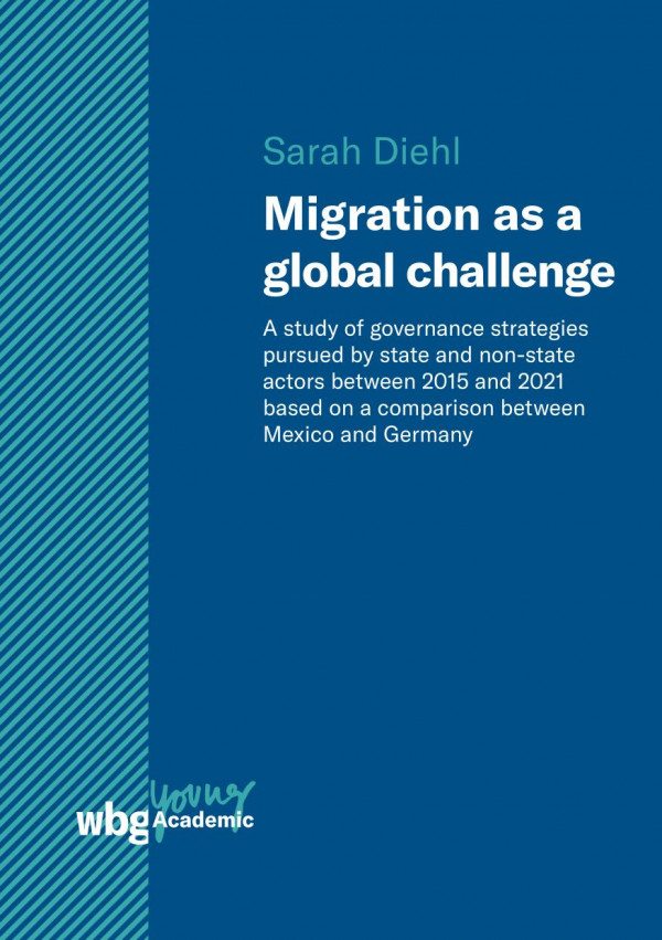 Migration As A Global Challenge A Study Of Governance Strategies Pursued By State And Nonstate Actors Since 2015 Based On A Comparison Between Mexico And Germany Sarah Diehl