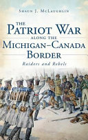 The Patriot War Along The Michigancanada Border Raiders And Rebels Shaun J Mclaughlin