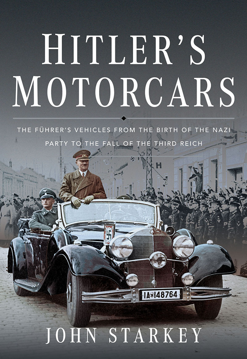 Hitlers Motorcars The Fuhrers Vehicles From The Birth Of The Nazi Party To The Fall Of The Third Reich John Starkey