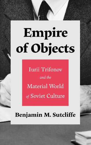 Empire Of Objects Iurii Trifonov And The Material World Of Soviet Culture Benjamin M Sutcliffe