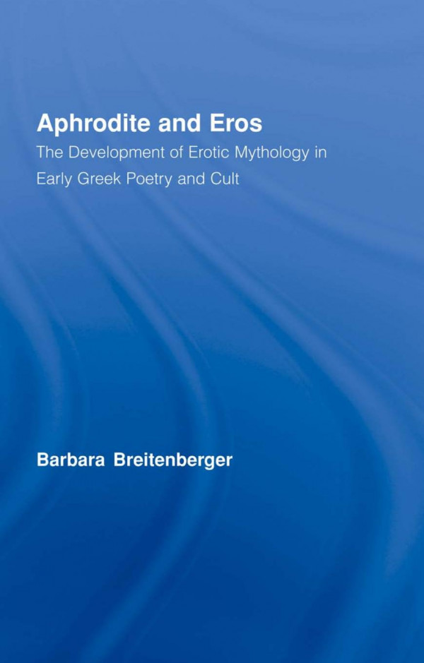 Aphrodite Eros The Development Of Erotic Mythology In Early Greek Poetry And Cult 1st Edition Barbara Breitenberger