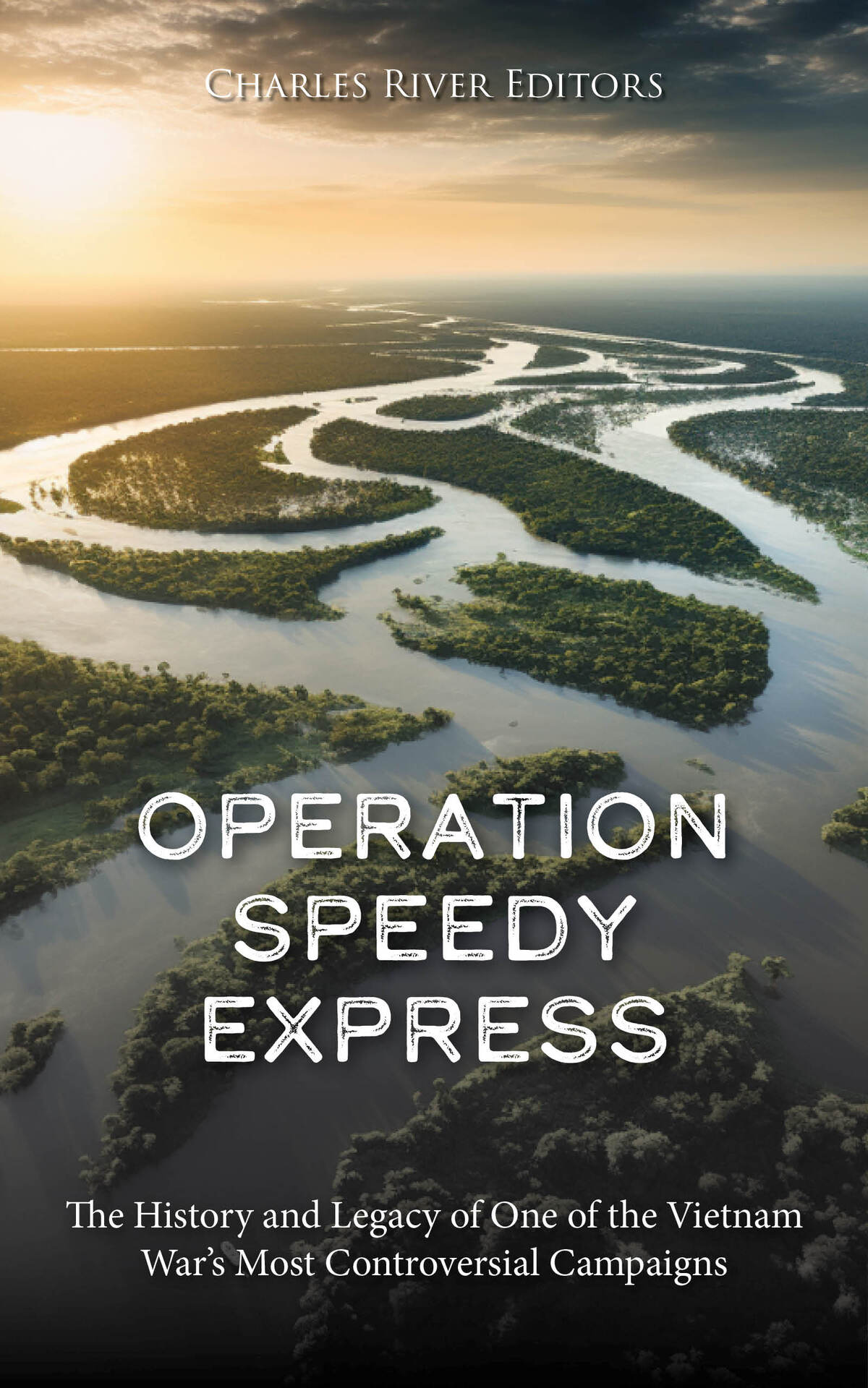 Operation Speedy Express The History And Legacy Of One Of The Vietnam Wars Most Controversial Campaigns Charles River Editors