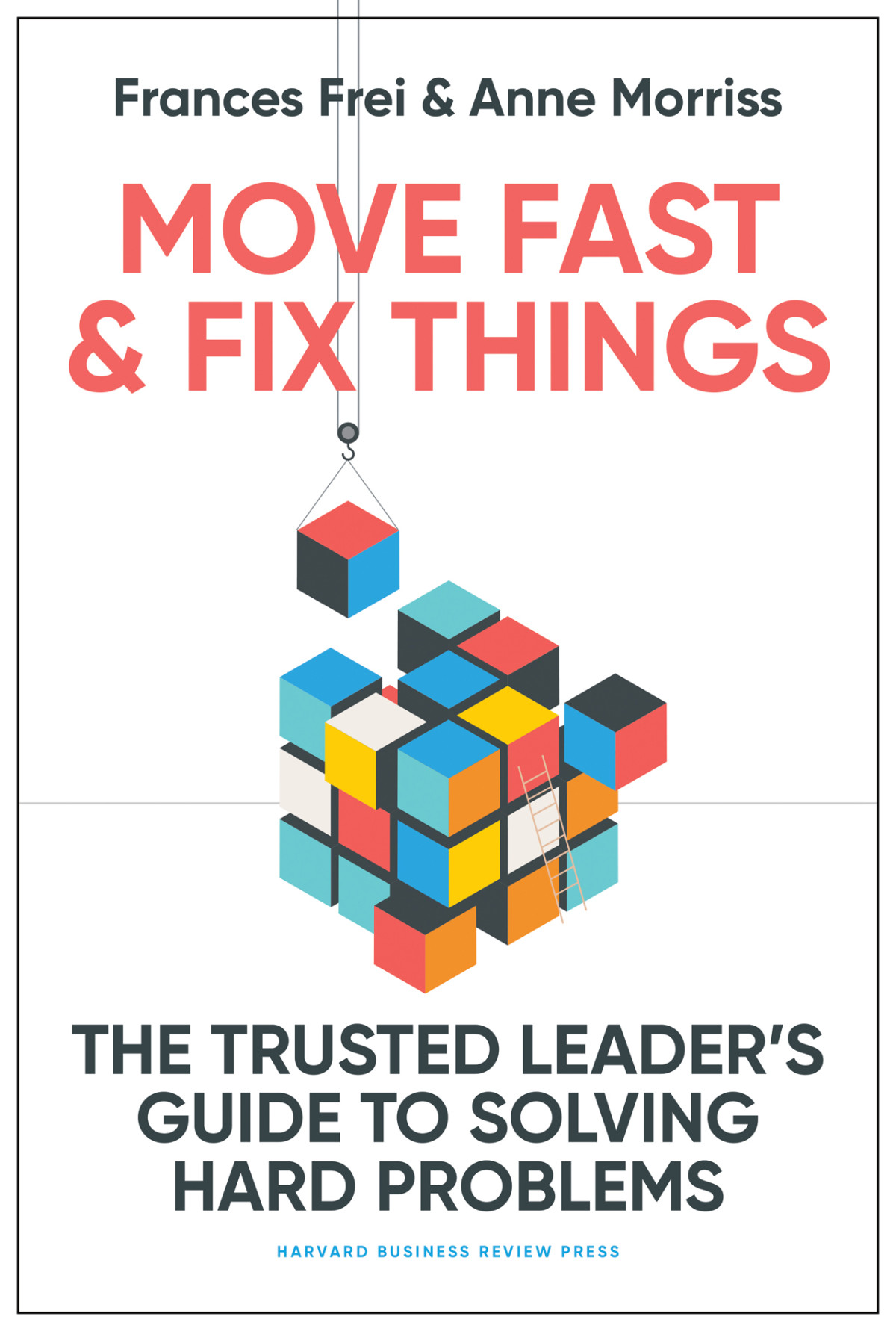 Move Fast And Fix Things The Trusted Leaders Guide To Solving Hard Problems Frances Frei