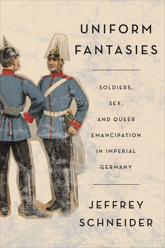 Uniform Fantasies Soldiers Sex And Queer Emancipation In Imperial Germany Jeffrey Schneider