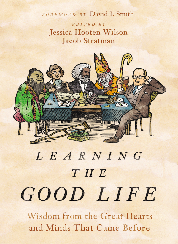 Learning The Good Life Wisdom From The Great Hearts And Minds That Came Before Jessica Hooten Wilson Jacob Stratman