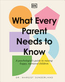 What Every Parent Needs To Know A Psychologists Guide To Raising Happy Nurtured Children Margot Sunderland