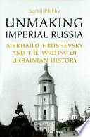 Unmaking Imperial Russia Mykhailo Hrushevsky And The Writing Of Ukrainian History Serhii Plokhy
