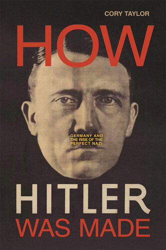 How Hitler Was Made Germany And The Rise Of The Perfect Nazi Cory Taylor