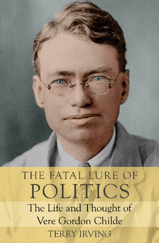 The Fatal Lure Of Politics The Life And Thought Of Vere Gordon Childe Terry Irving