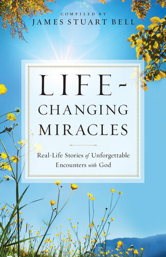 Lifechanging Miracles Reallife Stories Of Unforgettable Encounters With God James Stuart Bell