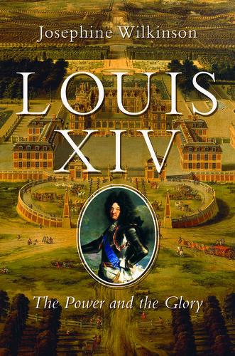 Louis Xiv The Power And The Glory Josephine Wilkinson