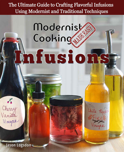 Modernist Cooking Made Easy Infusions The Ultimate Guide To Crafting Flavorful Infusions Using Modernist And Traditional Techniques Jason Logsdon