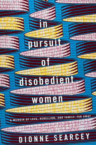 In Pursuit Of Disobedient Women A Memoir Of Love Rebellion And Family Far Away Dionne Searcey